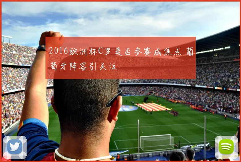 2016欧洲杯C罗是否参赛成焦点 葡萄牙阵容引关注