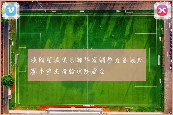 埃因霍温俱乐部阵容调整后备战新赛季重点考验攻防磨合