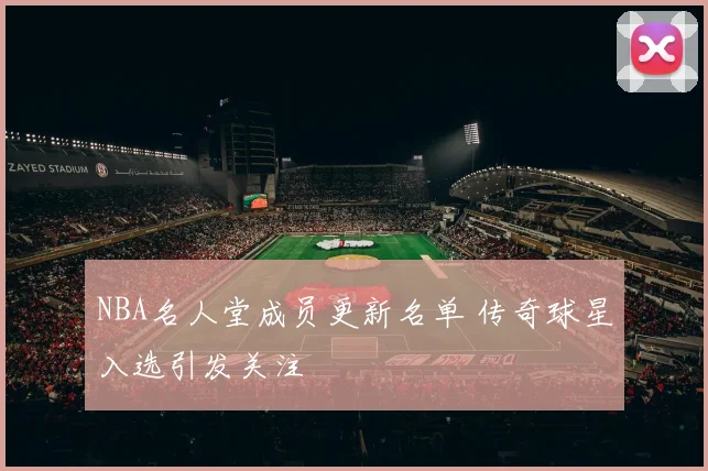 NBA名人堂成员更新名单 传奇球星入选引发关注