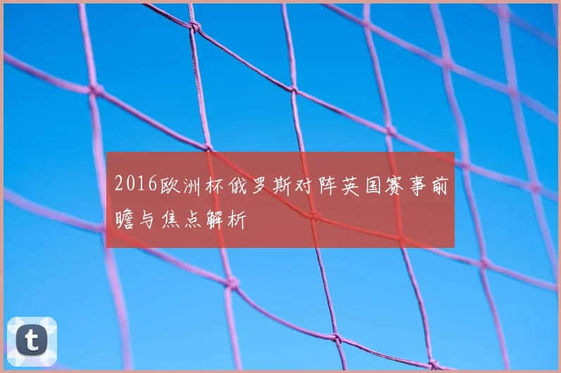2016欧洲杯俄罗斯对阵英国赛事前瞻与焦点解析