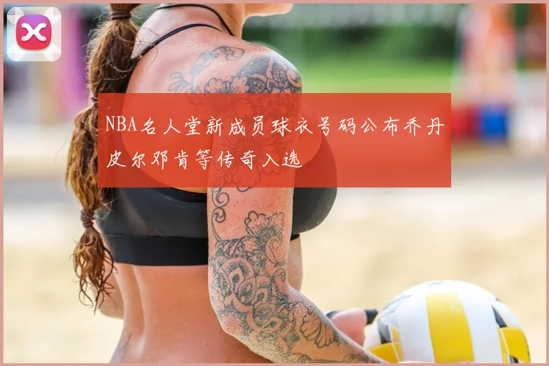 NBA名人堂新成员球衣号码公布乔丹皮尔邓肯等传奇入选
