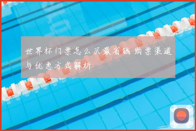 世界杯门票怎么买最省钱 购票渠道与优惠方式解析