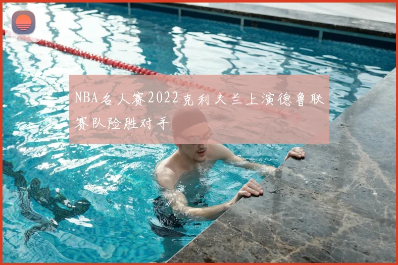 NBA名人赛2022克利夫兰上演德鲁联赛队险胜对手