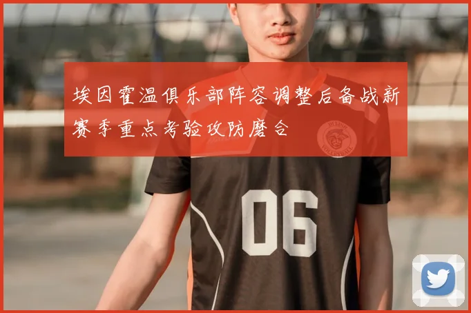 埃因霍温俱乐部阵容调整后备战新赛季重点考验攻防磨合