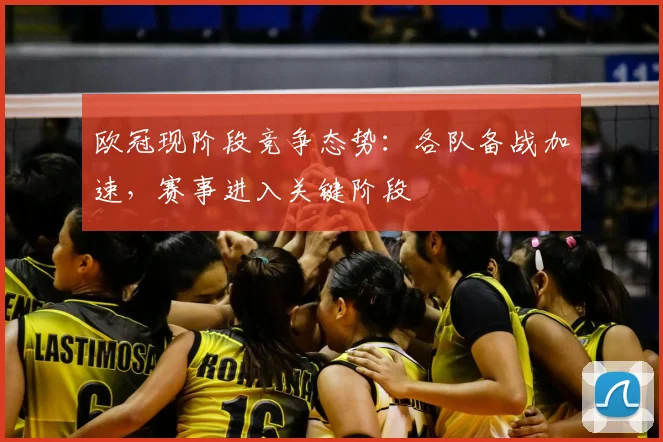 欧冠现阶段竞争态势:各队备战加速,赛事进入关键阶段