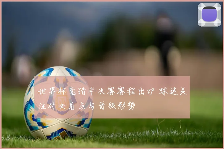 世界杯竞猜半决赛赛程出炉 球迷关注对决看点与晋级形势