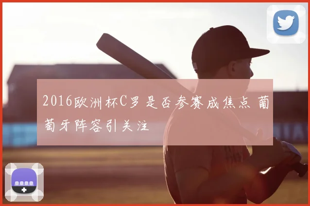 2016欧洲杯C罗是否参赛成焦点 葡萄牙阵容引关注