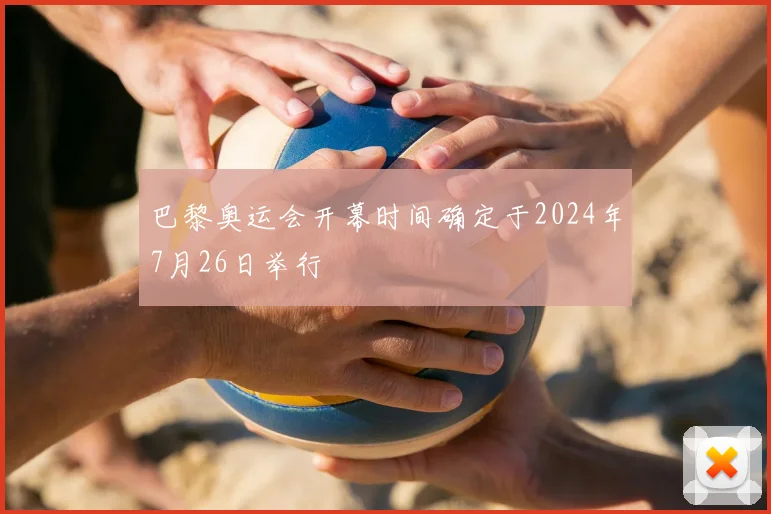 巴黎奥运会开幕时间确定于2024年7月26日举行