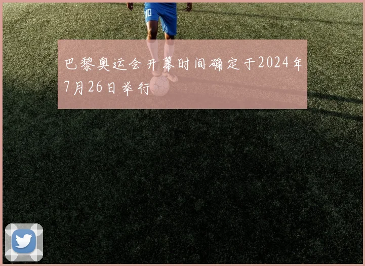 巴黎奥运会开幕时间确定于2024年7月26日举行