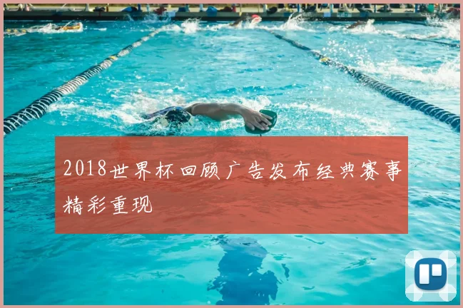 2018世界杯回顾广告发布经典赛事精彩重现
