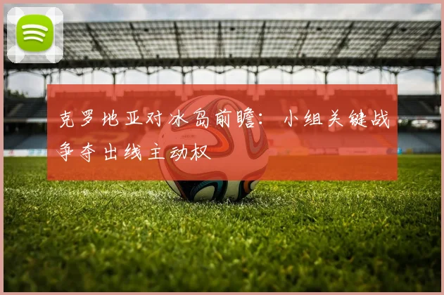 克罗地亚对冰岛前瞻:小组关键战争夺出线主动权