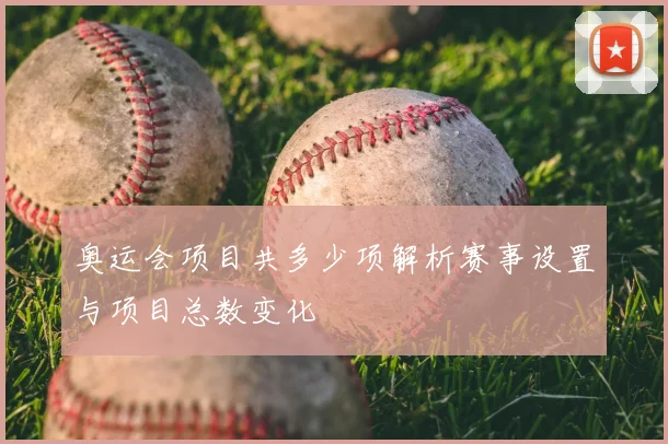 奥运会项目共多少项解析赛事设置与项目总数变化