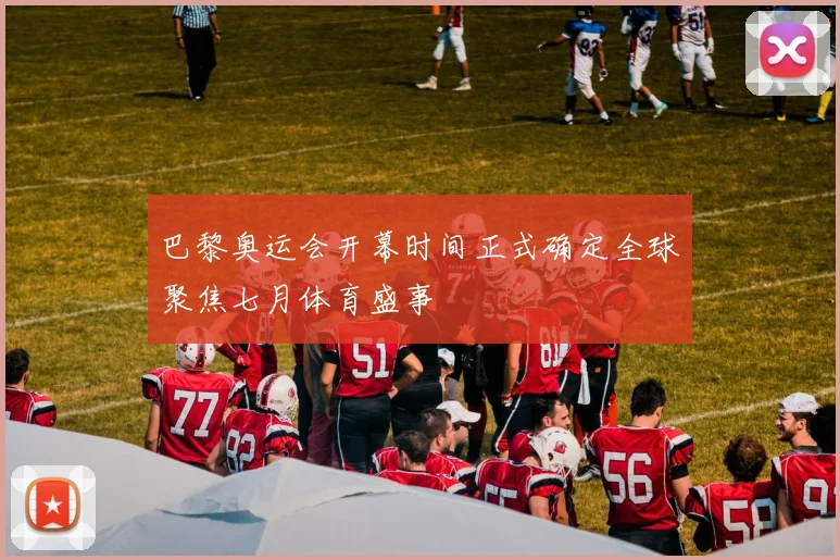 巴黎奥运会开幕时间正式确定全球聚焦七月体育盛事