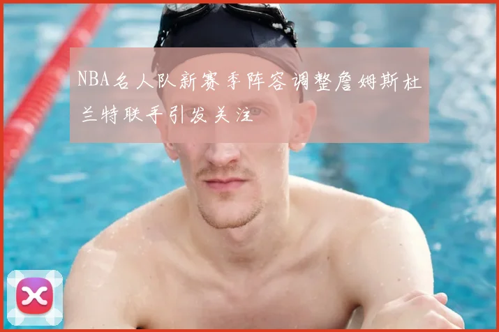 NBA名人队新赛季阵容调整詹姆斯杜兰特联手引发关注