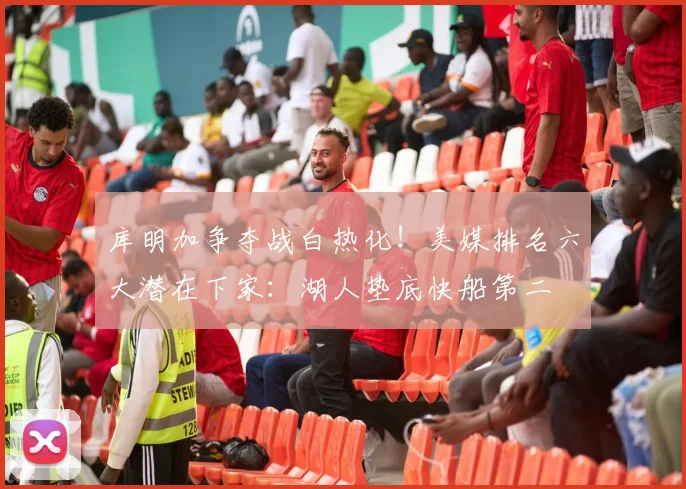 库明加争夺战白热化！美媒排名六大潜在下家：湖人垫底快船第二