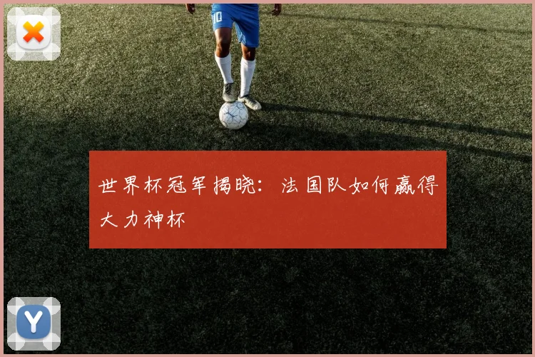 世界杯冠军揭晓：法国队如何赢得大力神杯