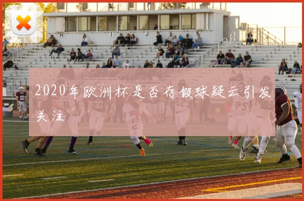 2020年欧洲杯是否存假球疑云引发关注
