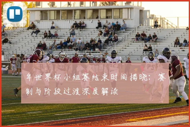 年世界杯小组赛结束时间揭晓：赛制与阶段过渡深度解读