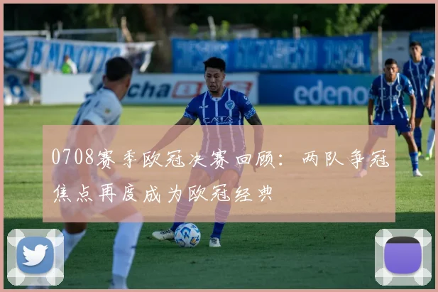 0708赛季欧冠决赛回顾：两队争冠焦点再度成为欧冠经典