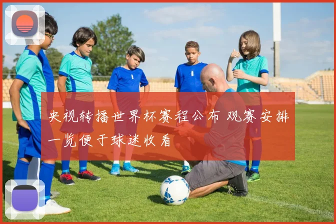 央视转播世界杯赛程公布 观赛安排一览便于球迷收看