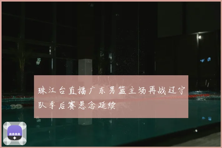 珠江台直播广东男篮主场再战辽宁队季后赛悬念延续