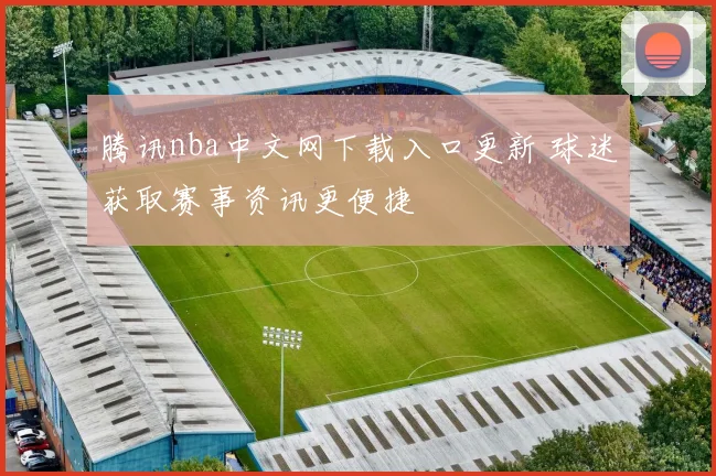 腾讯nba中文网下载入口更新 球迷获取赛事资讯更便捷
