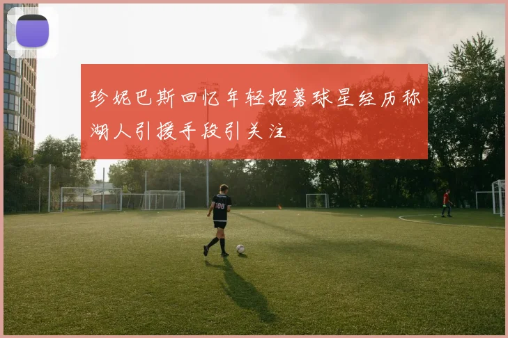 珍妮巴斯回忆年轻招募球星经历称湖人引援手段引关注