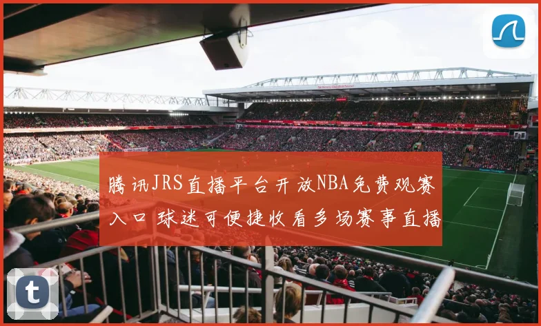 腾讯JRS直播平台开放NBA免费观赛入口 球迷可便捷收看多场赛事直播