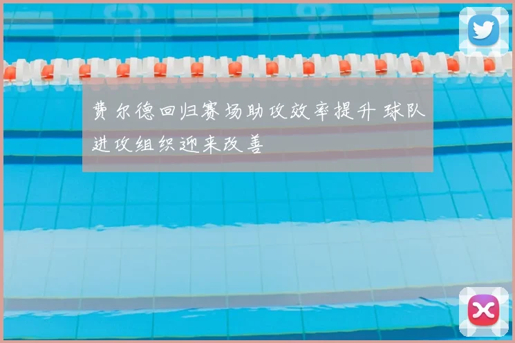 费尔德回归赛场助攻效率提升 球队进攻组织迎来改善