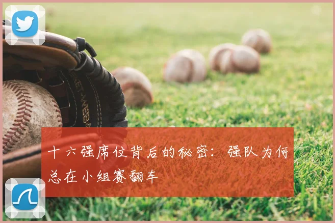 十六强席位背后的秘密:强队为何总在小组赛翻车
