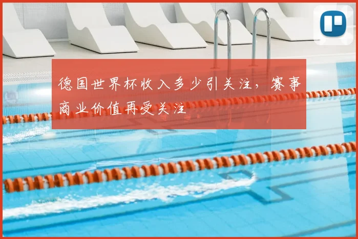 德国世界杯收入多少引关注,赛事商业价值再受关注