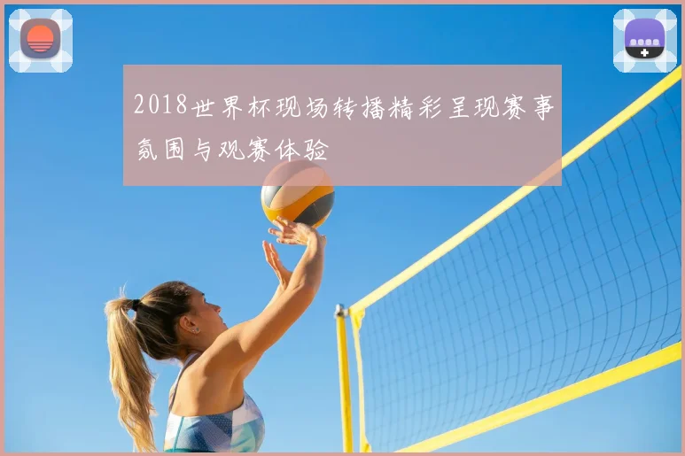 2018世界杯现场转播精彩呈现赛事氛围与观赛体验