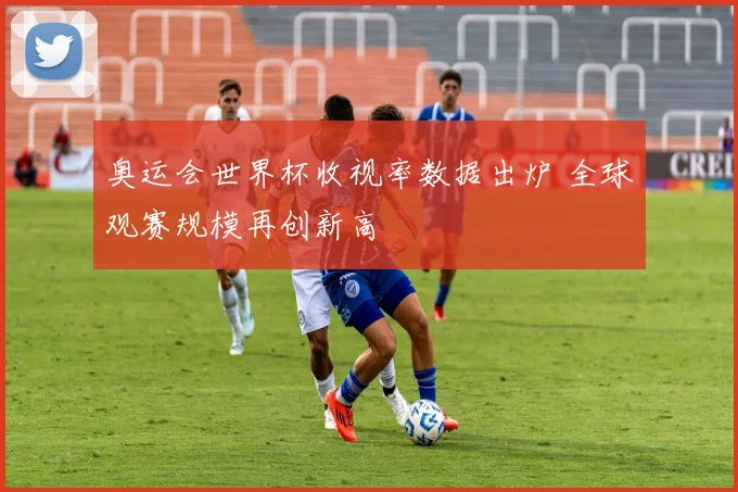 奥运会世界杯收视率数据出炉 全球观赛规模再创新高