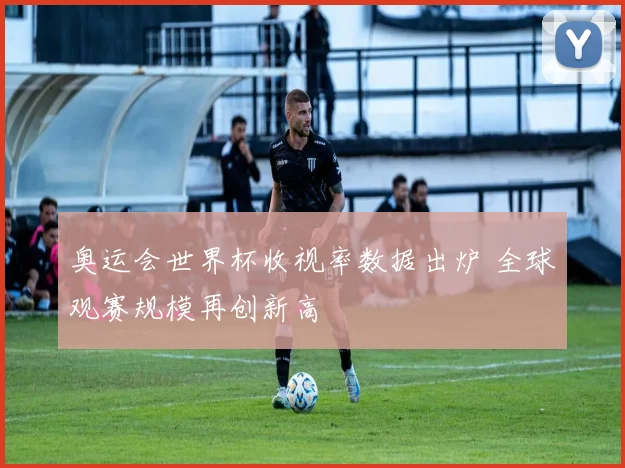 奥运会世界杯收视率数据出炉 全球观赛规模再创新高