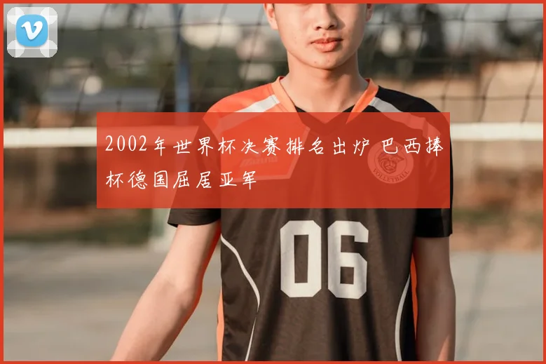 2002年世界杯决赛排名出炉 巴西捧杯德国屈居亚军