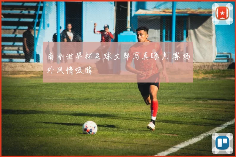 南非世界杯足球女郎写真曝光 赛场外风情吸睛
