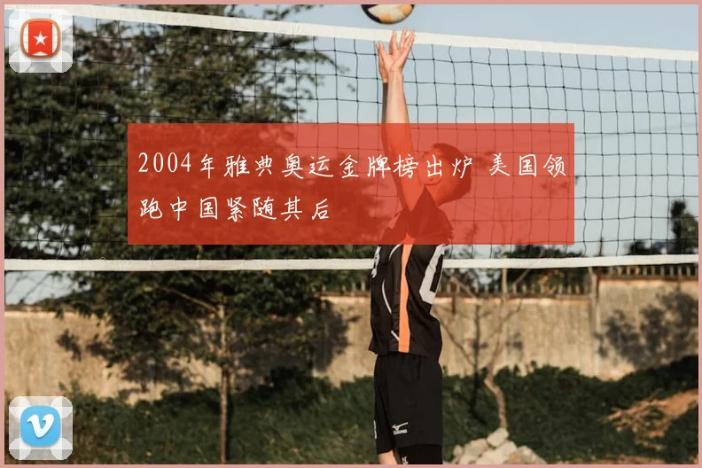 2004年雅典奥运金牌榜出炉 美国领跑中国紧随其后