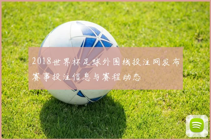 2018世界杯足球外围线投注网发布赛事投注信息与赛程动态