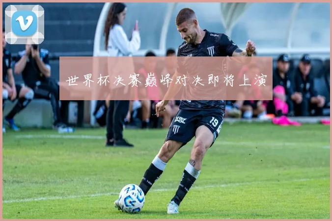 世界杯决赛巅峰对决即将上演