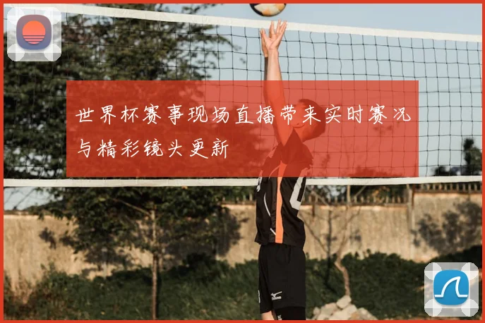 世界杯赛事现场直播带来实时赛况与精彩镜头更新
