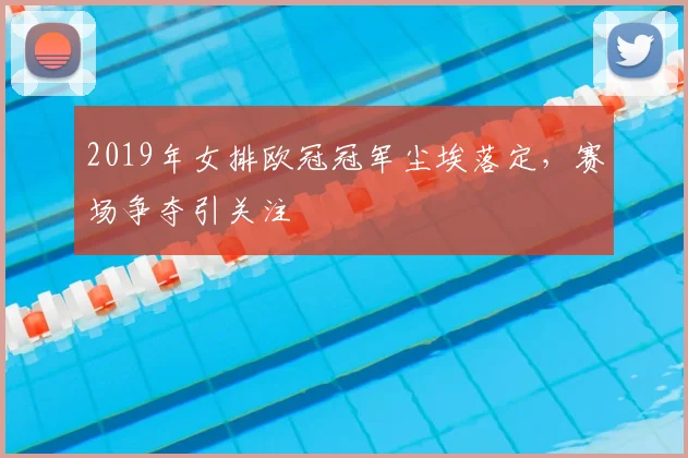 2019年女排欧冠冠军尘埃落定,赛场争夺引关注