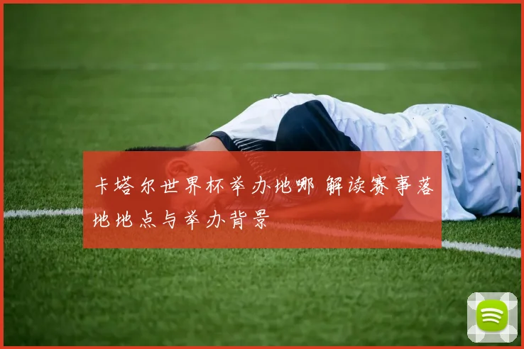 卡塔尔世界杯举办地哪 解读赛事落地地点与举办背景