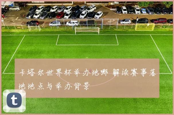 卡塔尔世界杯举办地哪 解读赛事落地地点与举办背景