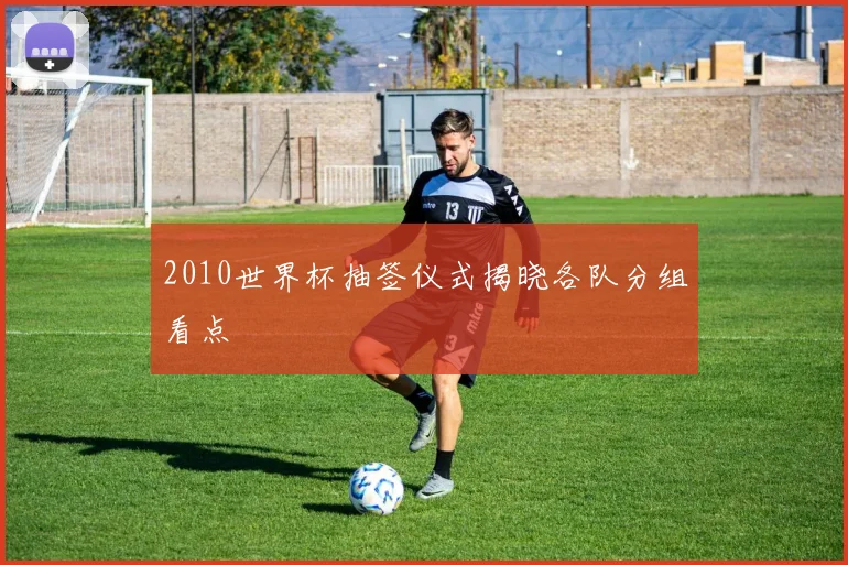 2010世界杯抽签仪式揭晓各队分组看点