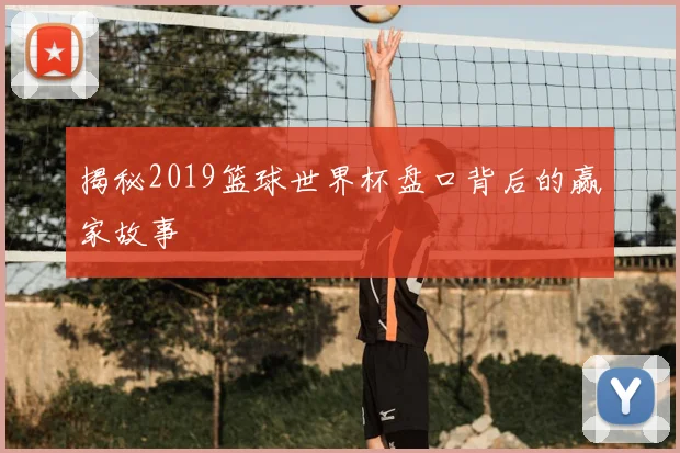 揭秘2019篮球世界杯盘口背后的赢家故事