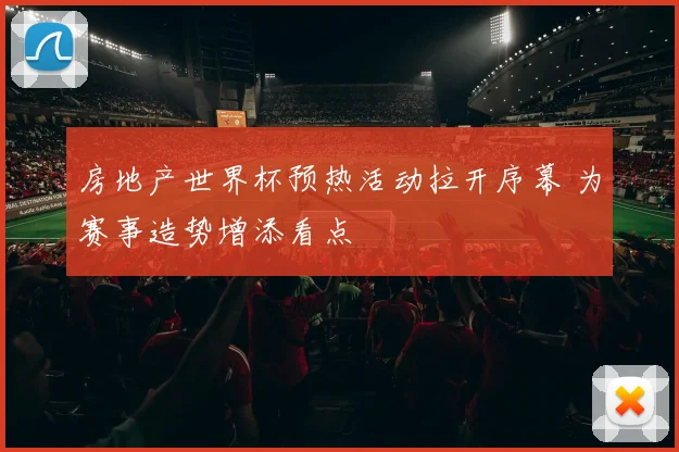 房地产世界杯预热活动拉开序幕 为赛事造势增添看点
