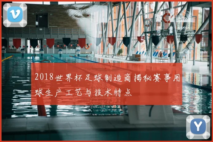 2018世界杯足球制造商揭秘赛事用球生产工艺与技术特点