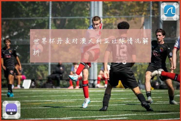 世界杯丹麦对澳大利亚让球情况解析