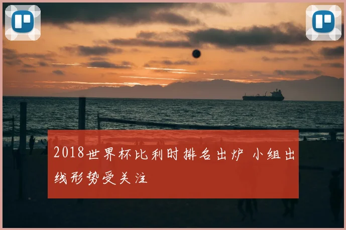 2018世界杯比利时排名出炉 小组出线形势受关注